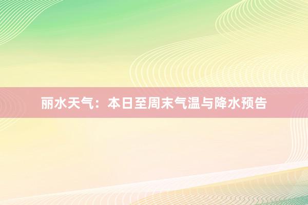 丽水天气：本日至周末气温与降水预告