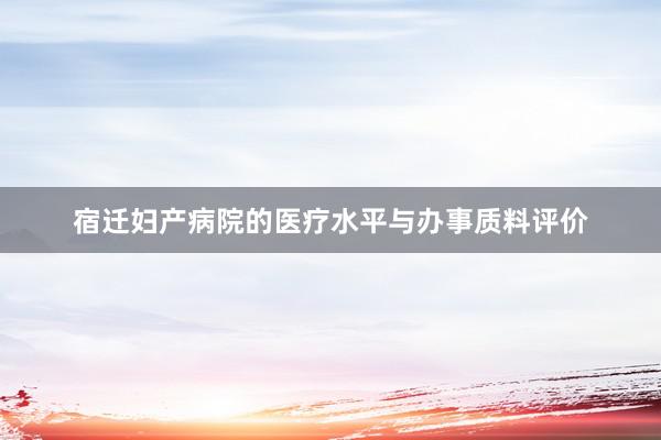 宿迁妇产病院的医疗水平与办事质料评价