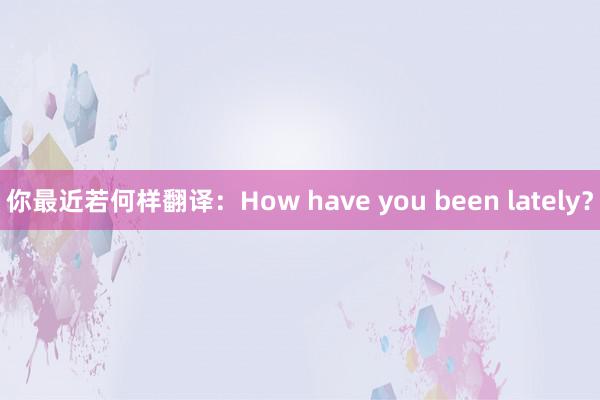 你最近若何样翻译：How have you been lately？