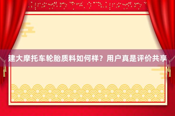 建大摩托车轮胎质料如何样？用户真是评价共享