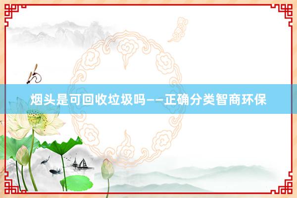 烟头是可回收垃圾吗——正确分类智商环保