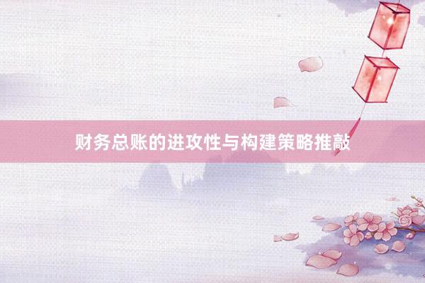 财务总账的进攻性与构建策略推敲