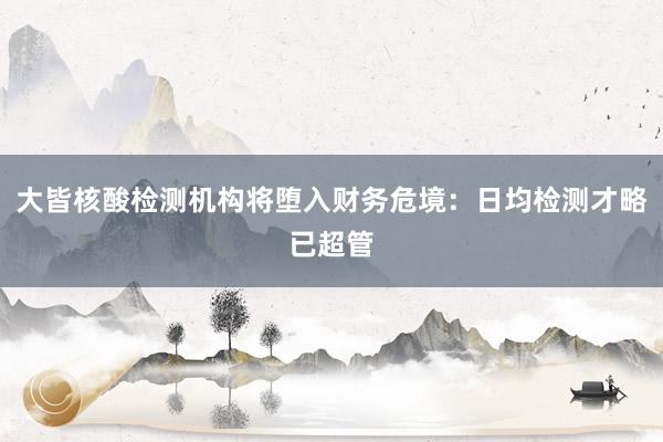 大皆核酸检测机构将堕入财务危境：日均检测才略已超管