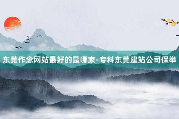 东莞作念网站最好的是哪家-专科东莞建站公司保举