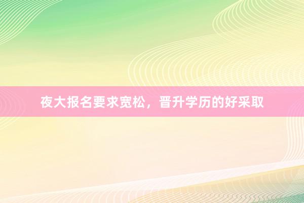 夜大报名要求宽松，晋升学历的好采取