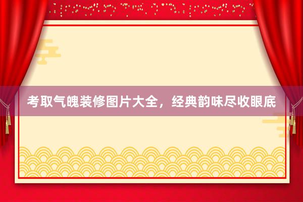 考取气魄装修图片大全，经典韵味尽收眼底