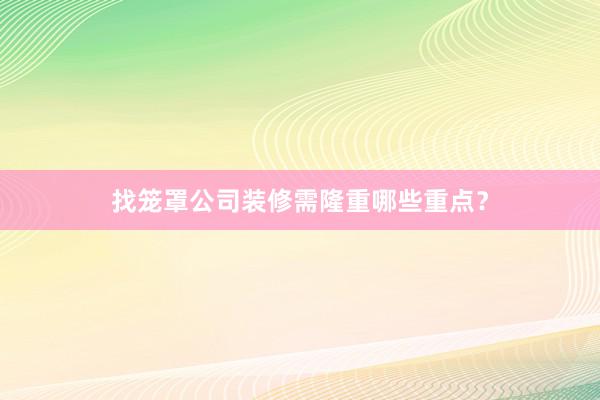 找笼罩公司装修需隆重哪些重点？